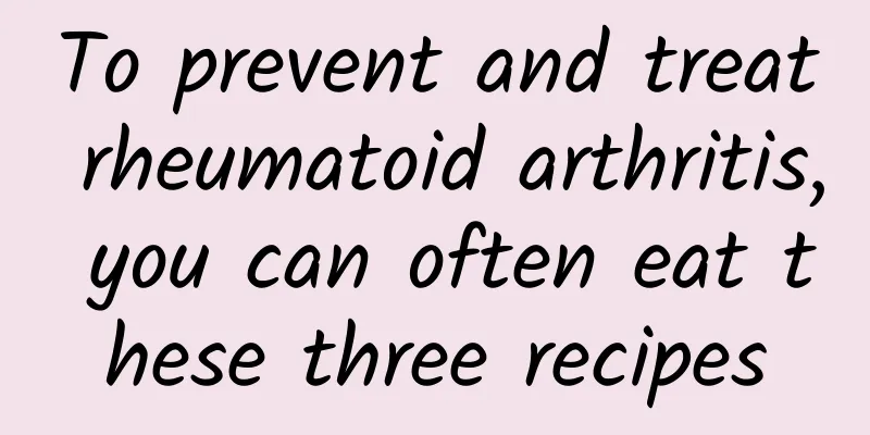To prevent and treat rheumatoid arthritis, you can often eat these three recipes