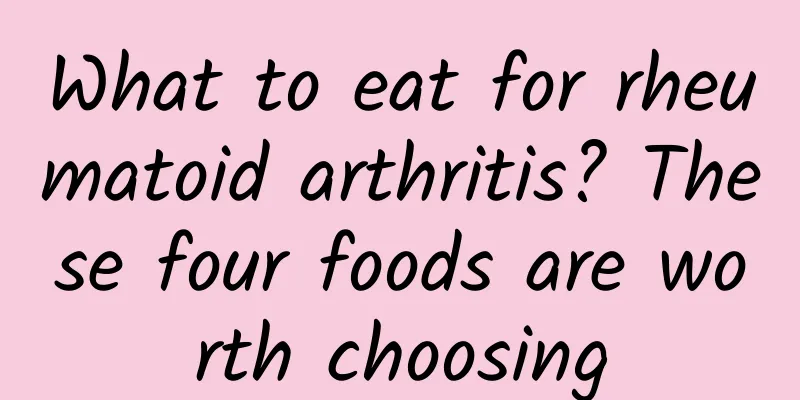 What to eat for rheumatoid arthritis? These four foods are worth choosing