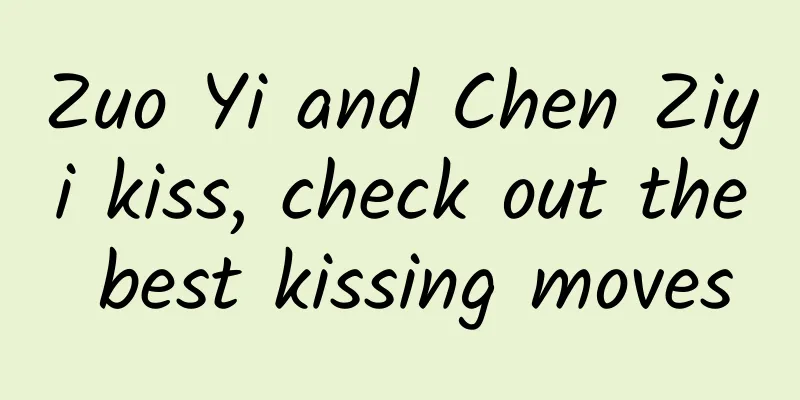 Zuo Yi and Chen Ziyi kiss, check out the best kissing moves
