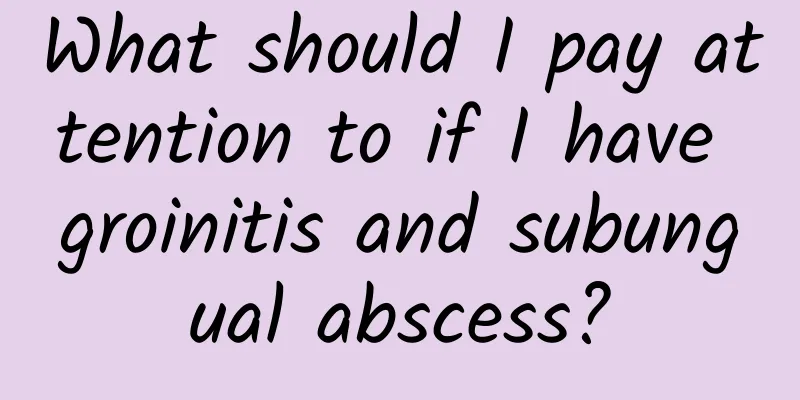 What should I pay attention to if I have groinitis and subungual abscess?