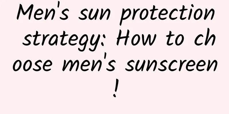 Men's sun protection strategy: How to choose men's sunscreen!