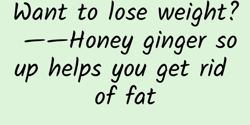 Want to lose weight? ——Honey ginger soup helps you get rid of fat