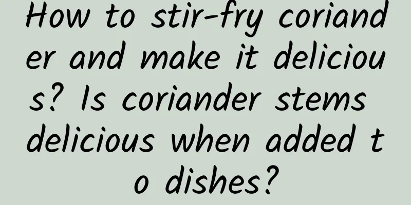 How to stir-fry coriander and make it delicious? Is coriander stems delicious when added to dishes?
