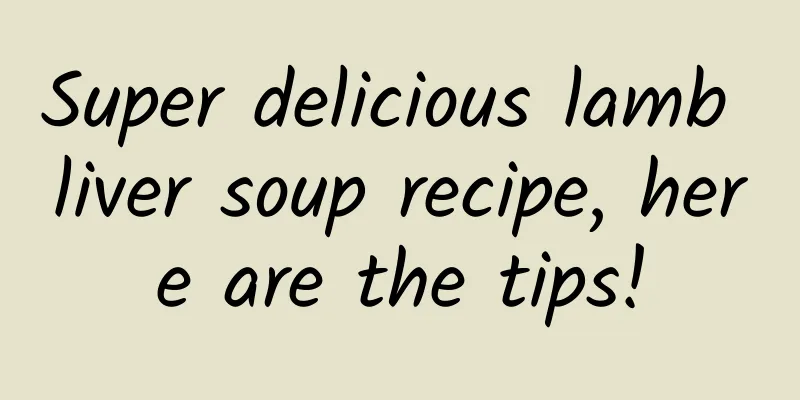Super delicious lamb liver soup recipe, here are the tips!