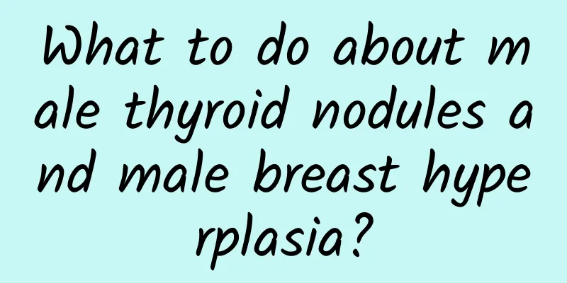 What to do about male thyroid nodules and male breast hyperplasia?