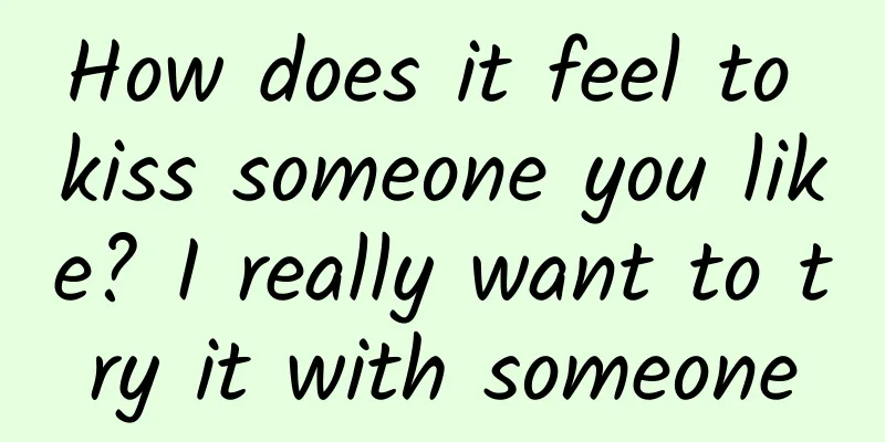 How does it feel to kiss someone you like? I really want to try it with someone