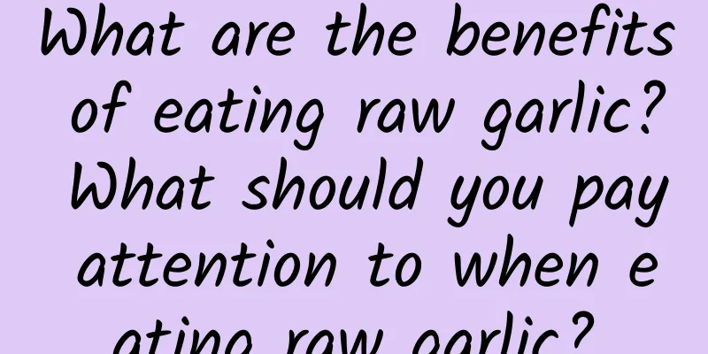 What are the benefits of eating raw garlic? What should you pay attention to when eating raw garlic?