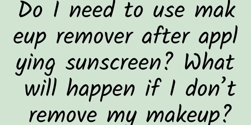 Do I need to use makeup remover after applying sunscreen? What will happen if I don’t remove my makeup?