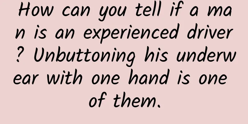 How can you tell if a man is an experienced driver? Unbuttoning his underwear with one hand is one of them.