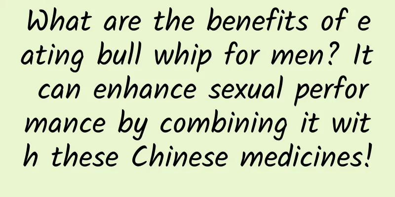 What are the benefits of eating bull whip for men? It can enhance sexual performance by combining it with these Chinese medicines!