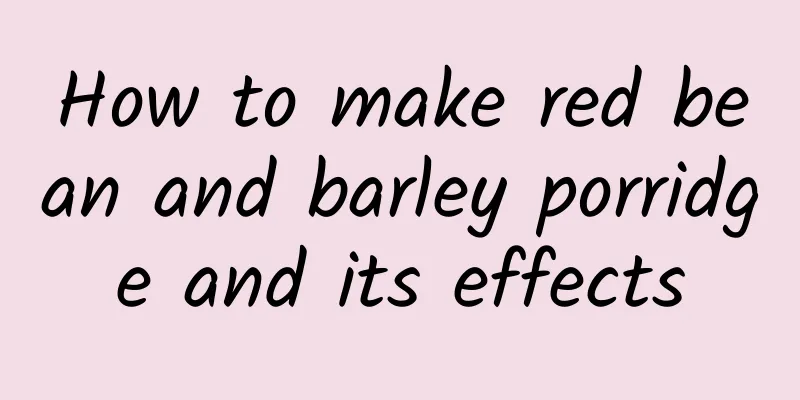 How to make red bean and barley porridge and its effects