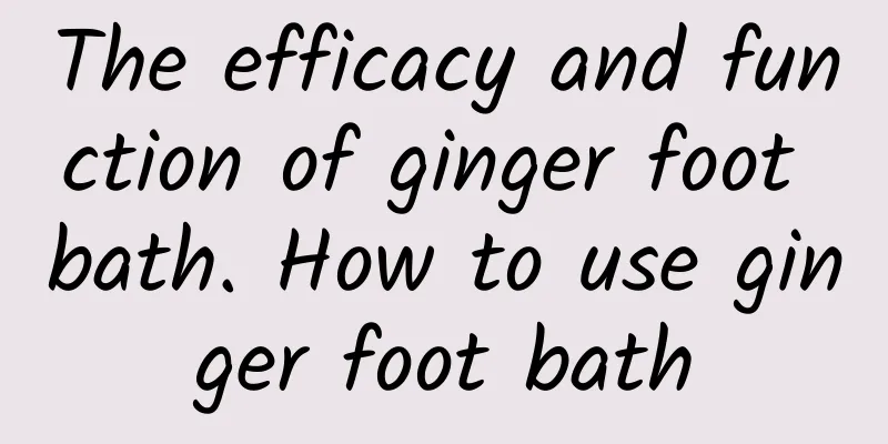 The efficacy and function of ginger foot bath. How to use ginger foot bath