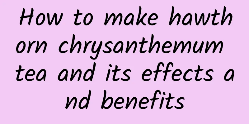 How to make hawthorn chrysanthemum tea and its effects and benefits