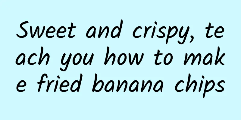 Sweet and crispy, teach you how to make fried banana chips