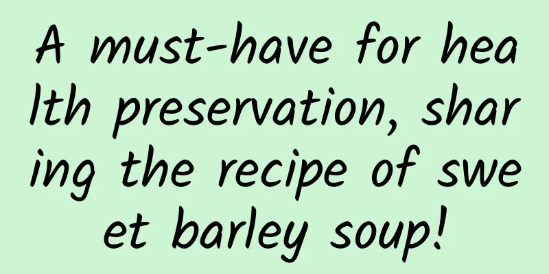 A must-have for health preservation, sharing the recipe of sweet barley soup!