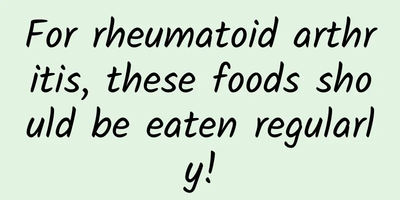 For rheumatoid arthritis, these foods should be eaten regularly!