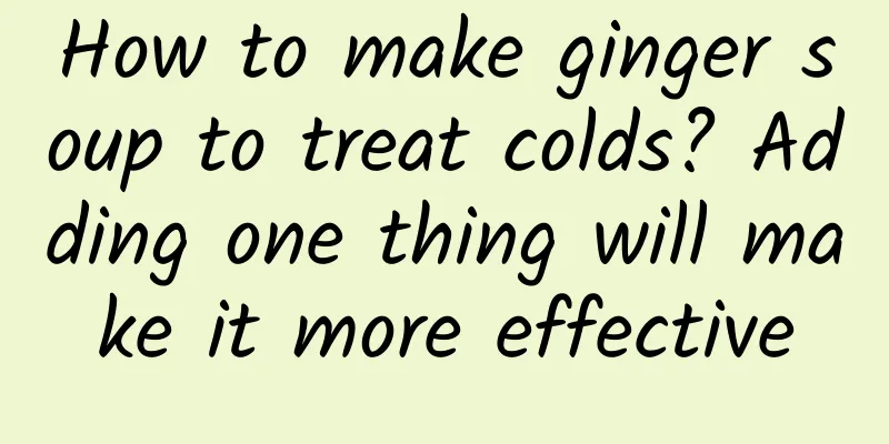 How to make ginger soup to treat colds? Adding one thing will make it more effective