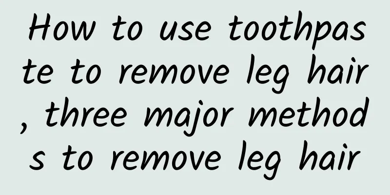 How to use toothpaste to remove leg hair, three major methods to remove leg hair