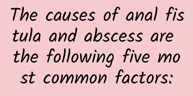 The causes of anal fistula and abscess are the following five most common factors: