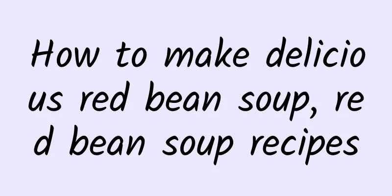 How to make delicious red bean soup, red bean soup recipes