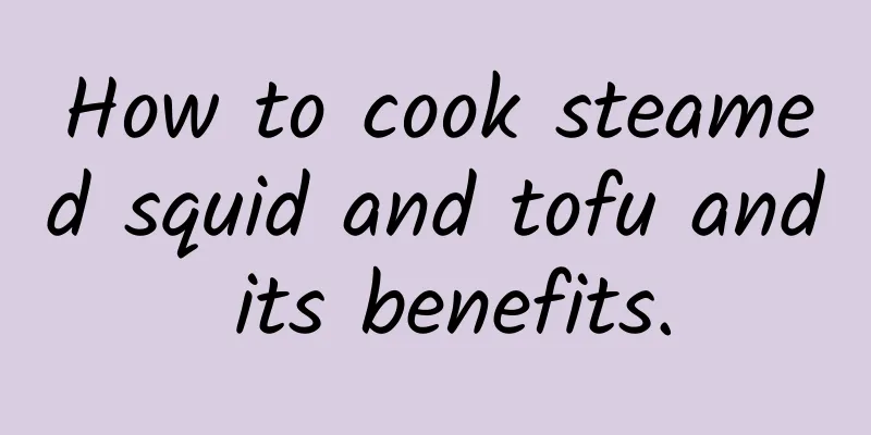 How to cook steamed squid and tofu and its benefits.