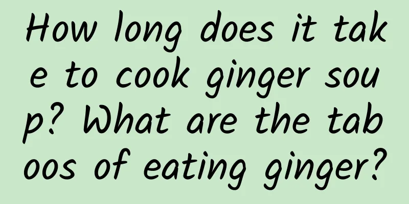 How long does it take to cook ginger soup? What are the taboos of eating ginger?