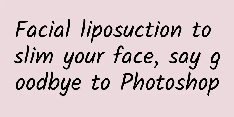 Facial liposuction to slim your face, say goodbye to Photoshop