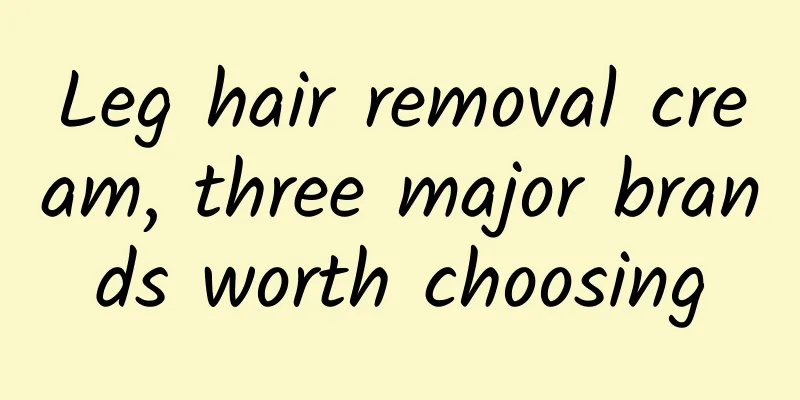 Leg hair removal cream, three major brands worth choosing