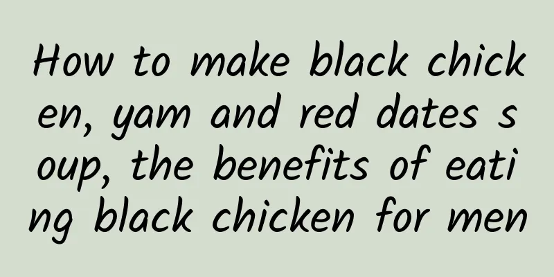How to make black chicken, yam and red dates soup, the benefits of eating black chicken for men