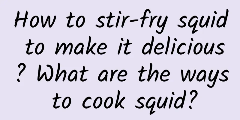 How to stir-fry squid to make it delicious? What are the ways to cook squid?