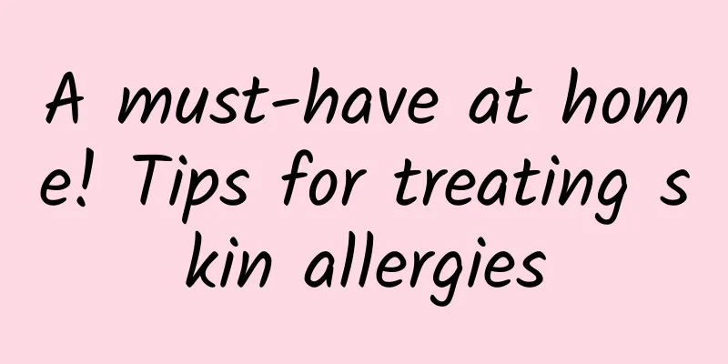 A must-have at home! Tips for treating skin allergies