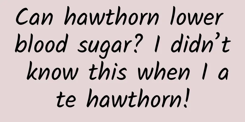 Can hawthorn lower blood sugar? I didn’t know this when I ate hawthorn!
