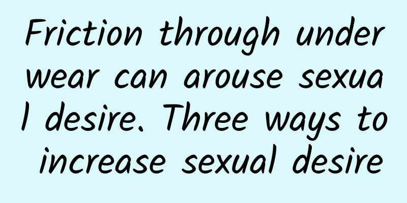 Friction through underwear can arouse sexual desire. Three ways to increase sexual desire