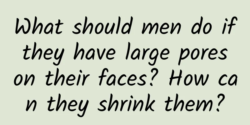 What should men do if they have large pores on their faces? How can they shrink them?