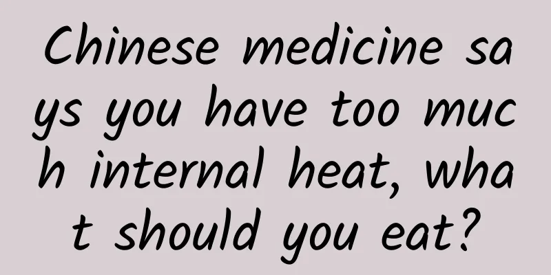 Chinese medicine says you have too much internal heat, what should you eat?