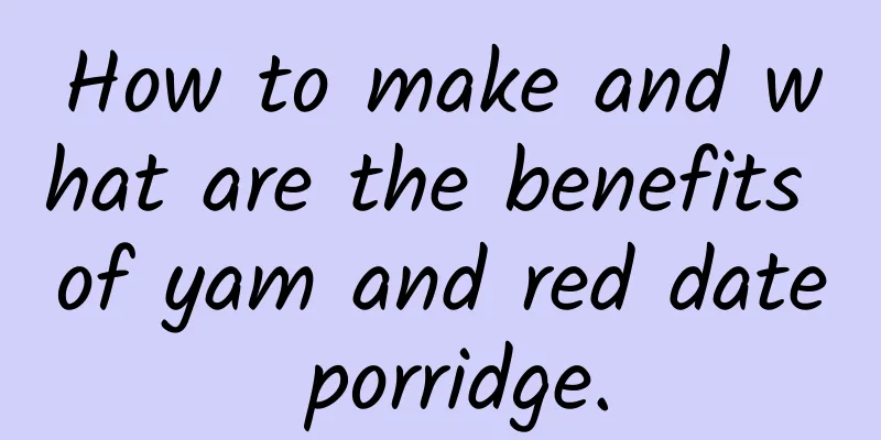 How to make and what are the benefits of yam and red date porridge.