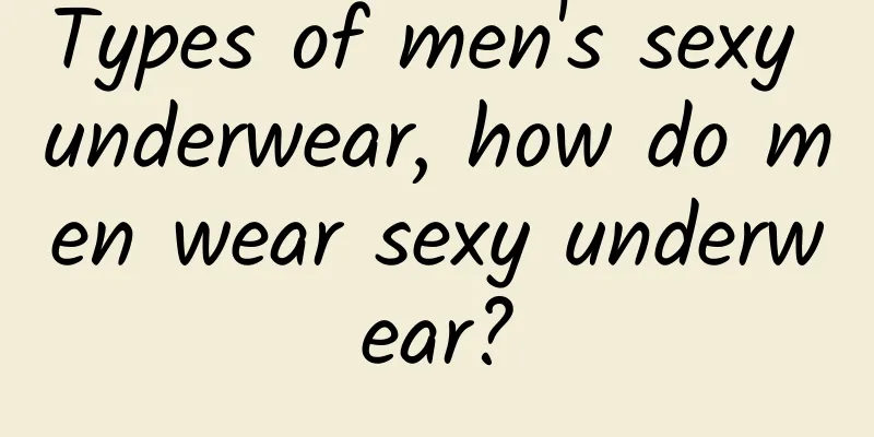 Types of men's sexy underwear, how do men wear sexy underwear?