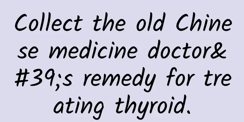 Collect the old Chinese medicine doctor's remedy for treating thyroid.