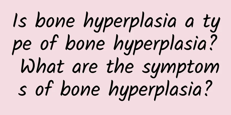 Is bone hyperplasia a type of bone hyperplasia? What are the symptoms of bone hyperplasia?