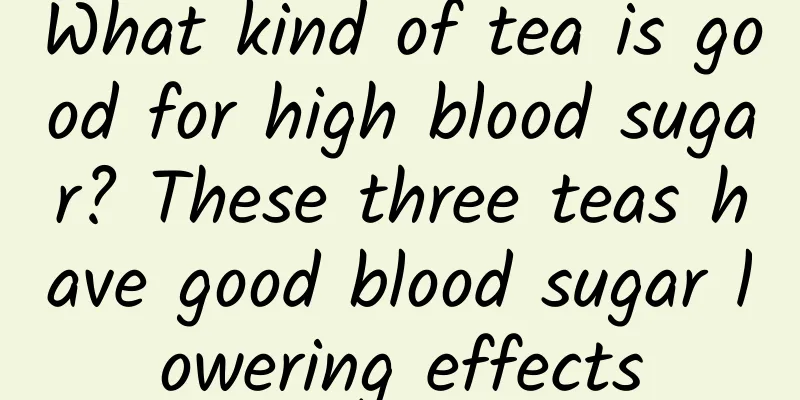 What kind of tea is good for high blood sugar? These three teas have good blood sugar lowering effects