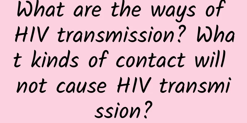 What are the ways of HIV transmission? What kinds of contact will not cause HIV transmission?