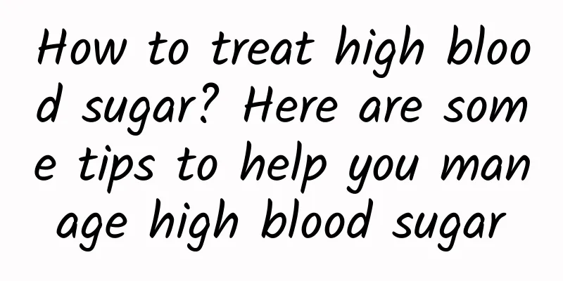 How to treat high blood sugar? Here are some tips to help you manage high blood sugar