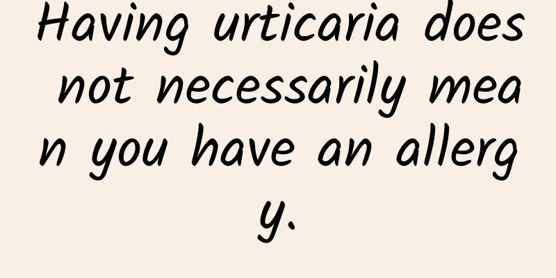 Having urticaria does not necessarily mean you have an allergy.