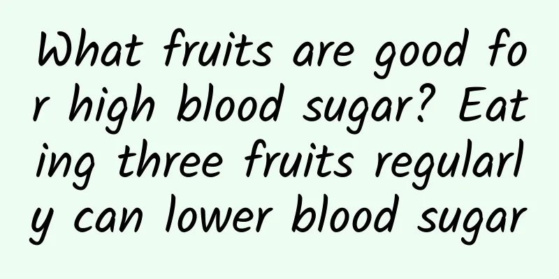 What fruits are good for high blood sugar? Eating three fruits regularly can lower blood sugar