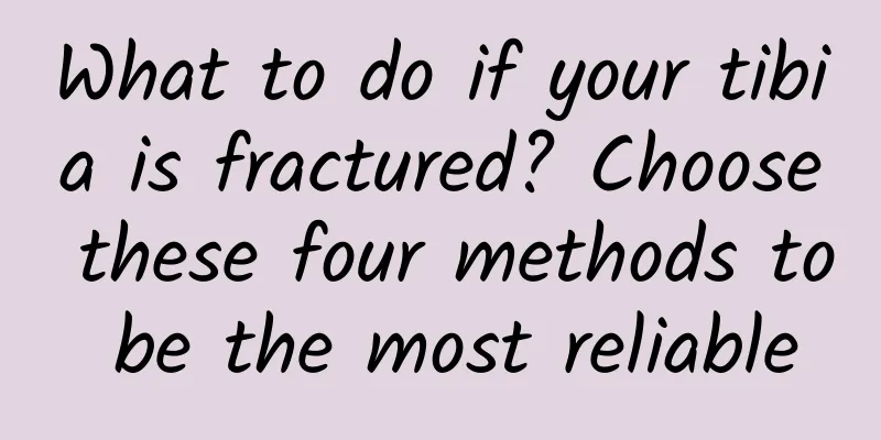 What to do if your tibia is fractured? Choose these four methods to be the most reliable