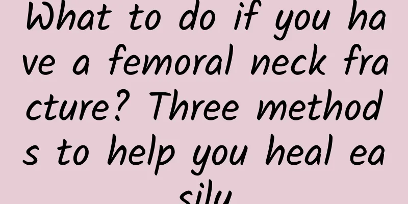 What to do if you have a femoral neck fracture? Three methods to help you heal easily