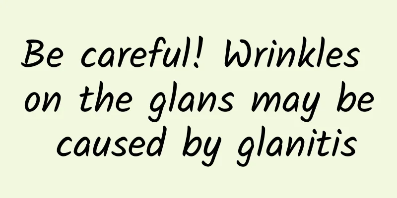 Be careful! Wrinkles on the glans may be caused by glanitis