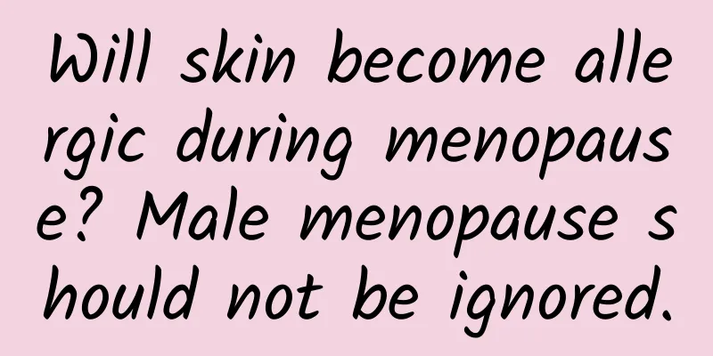 Will skin become allergic during menopause? Male menopause should not be ignored.