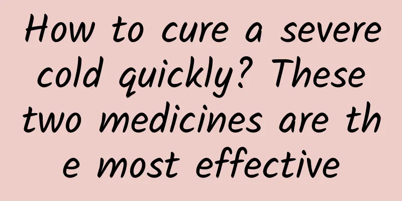 How to cure a severe cold quickly? These two medicines are the most effective