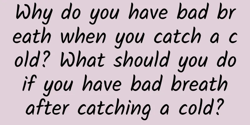 Why do you have bad breath when you catch a cold? What should you do if you have bad breath after catching a cold?